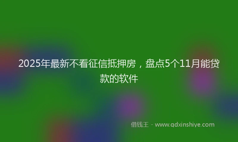 2025年最新不看征信抵押房，盘点5个11月能贷款的软件