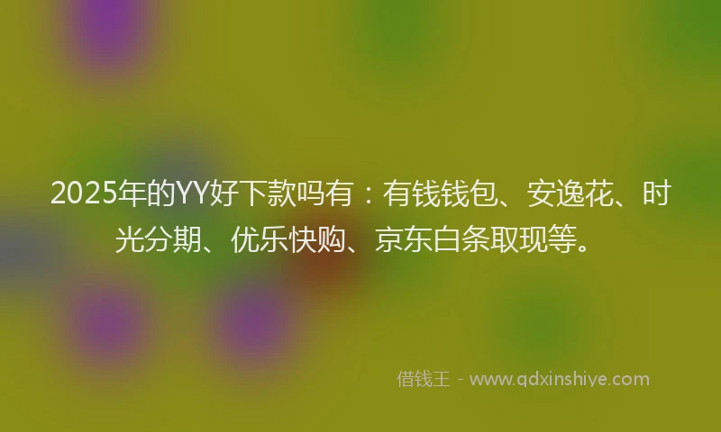 2025年的YY好下款吗有：有钱钱包、安逸花、时光分期、优乐快购、京东白条取现等。