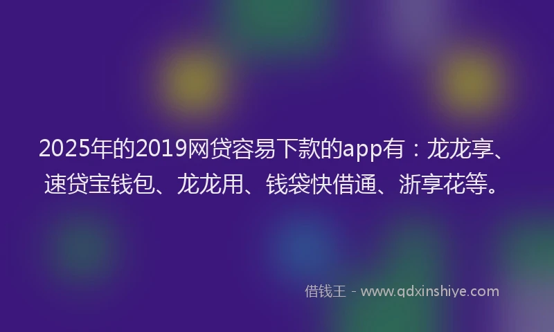 2025年的2019网贷容易下款的app有：龙龙享、速贷宝钱包、龙龙用、钱袋快借通、浙享花等。