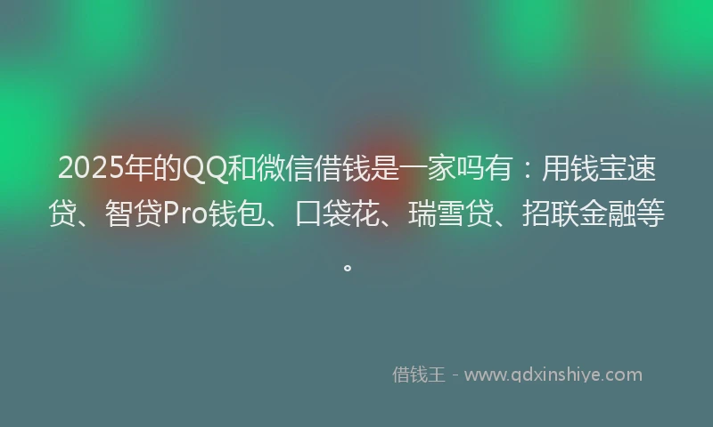 2025年的QQ和微信借钱是一家吗有：用钱宝速贷、智贷Pro钱包、口袋花、瑞雪贷、招联金融等。