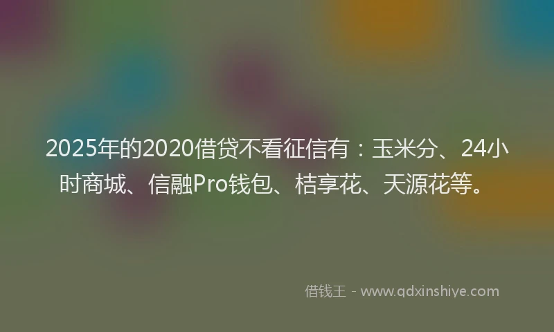 2025年的2020借贷不看征信有：玉米分、24小时商城、信融Pro钱包、桔享花、天源花等。