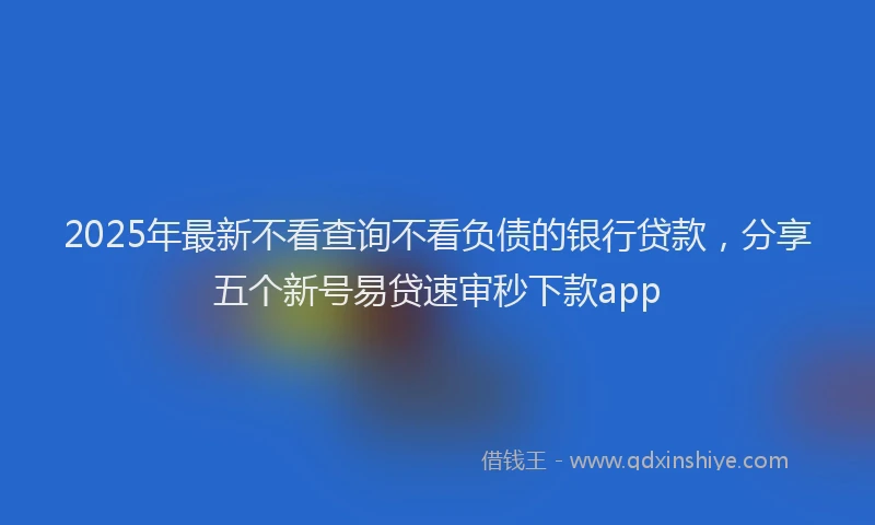 2025年最新不看查询不看负债的银行贷款，分享五个新号易贷速审秒下款app