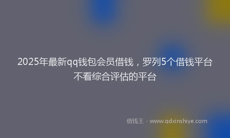 2025年最新qq钱包会员借钱，罗列5个借钱平台不看综合评估的平台