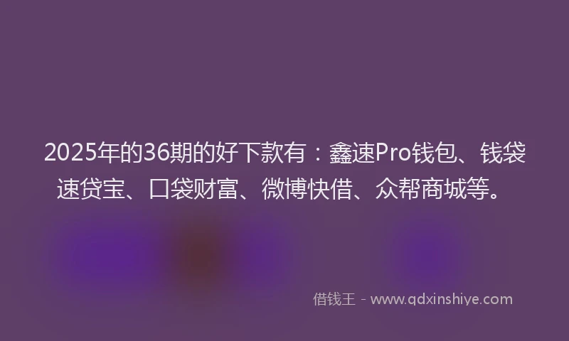 2025年的36期的好下款有：鑫速Pro钱包、钱袋速贷宝、口袋财富、微博快借、众帮商城等。