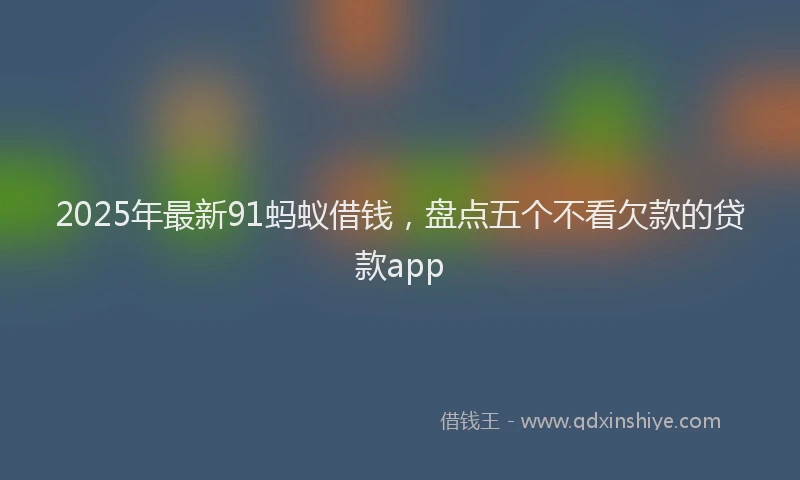 2025年最新91蚂蚁借钱，盘点五个不看欠款的贷款app