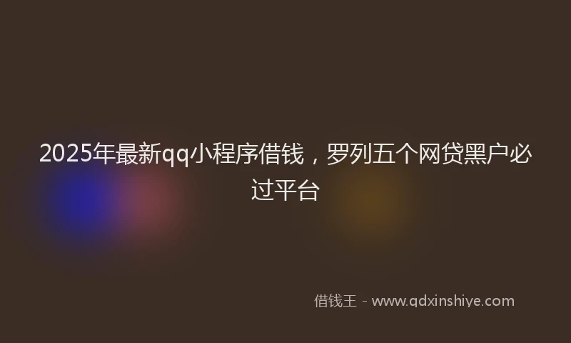 2025年最新qq小程序借钱，罗列五个网贷黑户必过平台