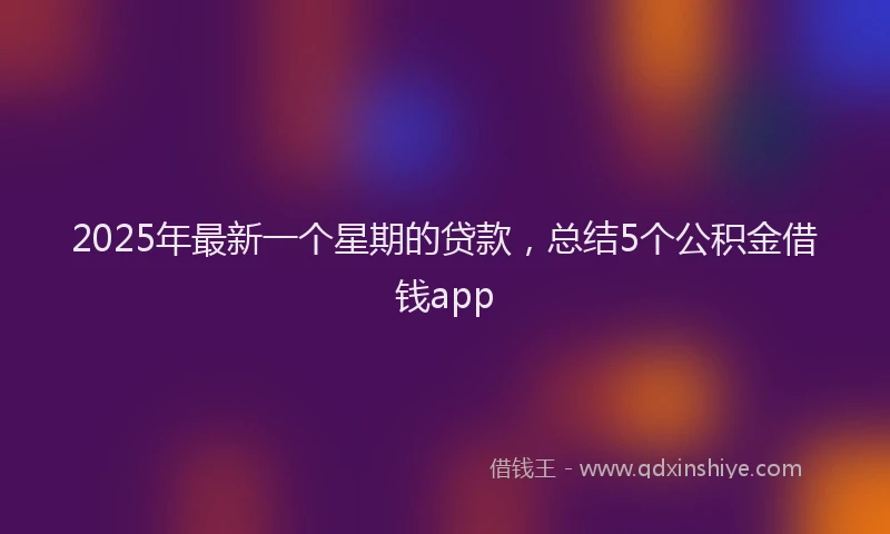 2025年最新一个星期的贷款，总结5个公积金借钱app