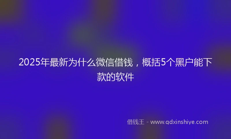 2025年最新为什么微信借钱，概括5个黑户能下款的软件