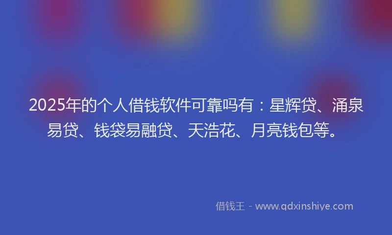 2025年的个人借钱软件可靠吗有：星辉贷、涌泉易贷、钱袋易融贷、天浩花、月亮钱包等。