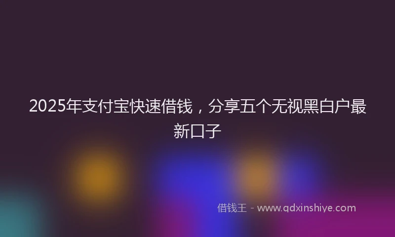 2025年支付宝快速借钱，分享五个无视黑白户最新口子
