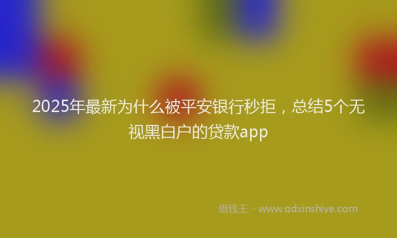 2025年最新为什么被平安银行秒拒，总结5个无视黑白户的贷款app