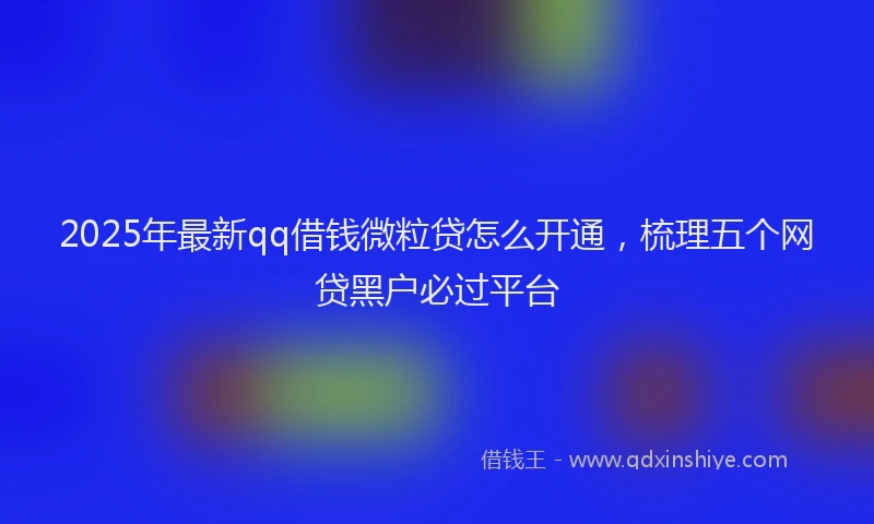 2025年最新qq借钱微粒贷怎么开通，梳理五个网贷黑户必过平台