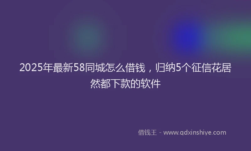 2025年最新58同城怎么借钱，归纳5个征信花居然都下款的软件