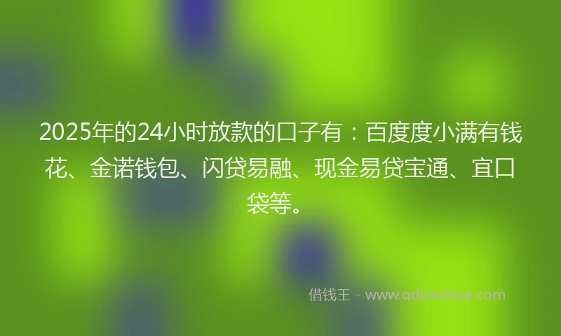 2025年的24小时放款的口子有：百度度小满有钱花、金诺钱包、闪贷易融、现金易贷宝通、宜口袋等。