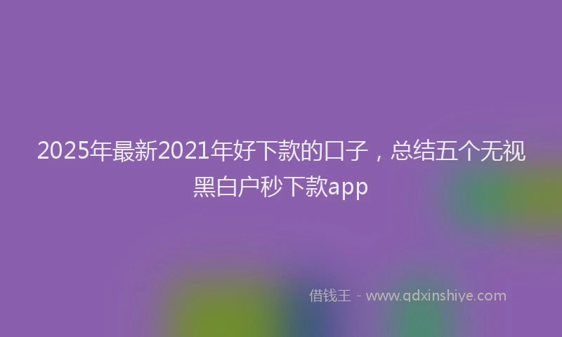 2025年最新2021年好下款的口子，总结五个无视黑白户秒下款app