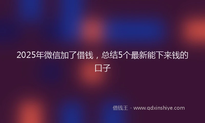 2025年微信加了借钱，总结5个最新能下来钱的口子
