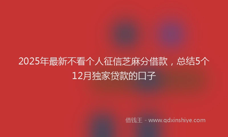 2025年最新不看个人征信芝麻分借款，总结5个12月独家贷款的口子