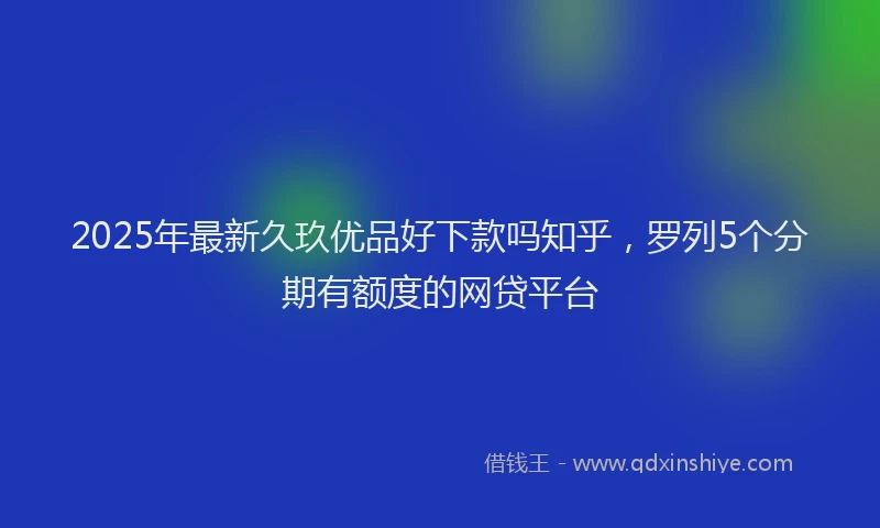 2025年最新久玖优品好下款吗知乎，罗列5个分期有额度的网贷平台