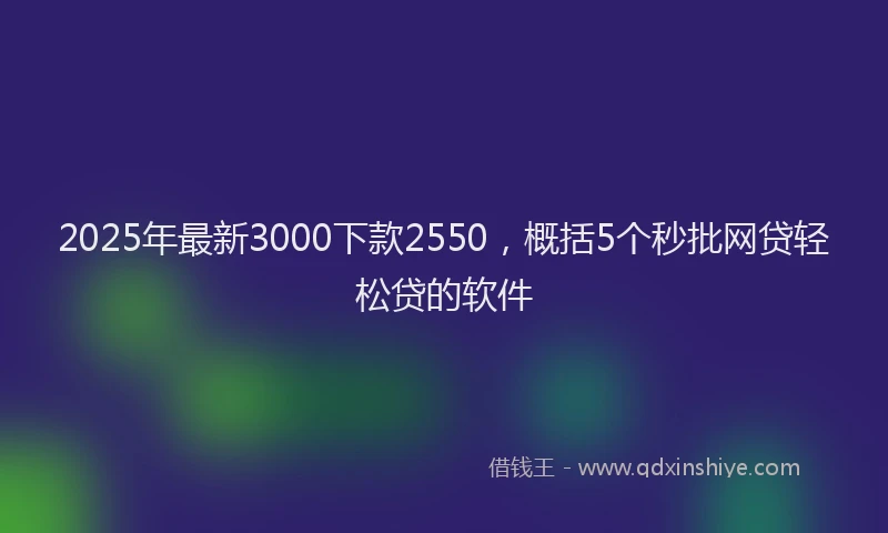 2025年最新3000下款2550，概括5个秒批网贷轻松贷的软件