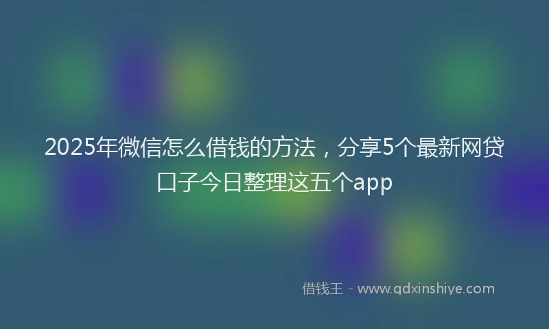 2025年微信怎么借钱的方法，分享5个最新网贷口子今日整理这五个app