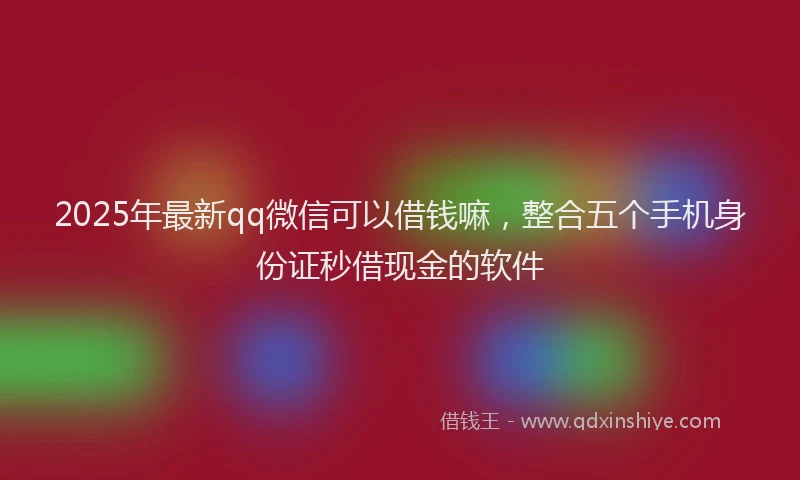 2025年最新qq微信可以借钱嘛，整合五个手机身份证秒借现金的软件