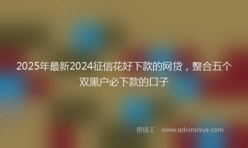 2025年最新2024征信花好下款的网贷，整合五个双黑户必下款的口子