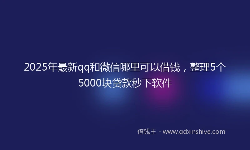 2025年最新qq和微信哪里可以借钱，整理5个5000块贷款秒下软件