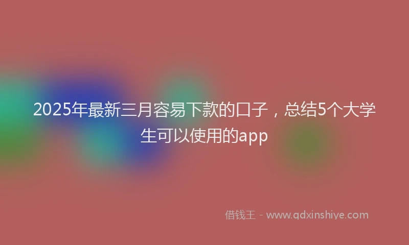 2025年最新三月容易下款的口子，总结5个大学生可以使用的app