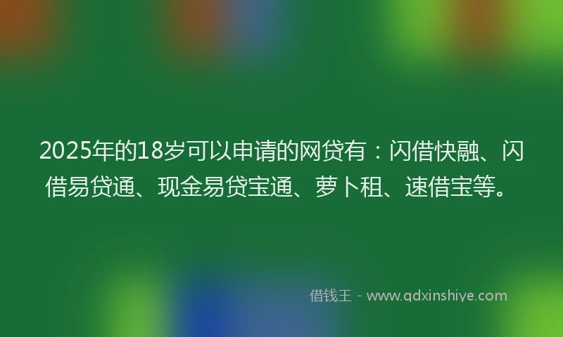 2025年的18岁可以申请的网贷有：闪借快融、闪借易贷通、现金易贷宝通、萝卜租、速借宝等。