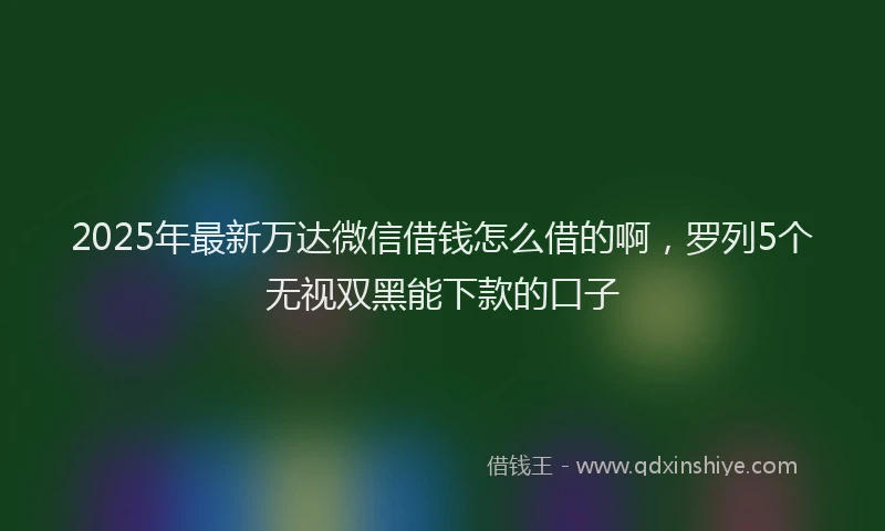2025年最新万达微信借钱怎么借的啊，罗列5个无视双黑能下款的口子