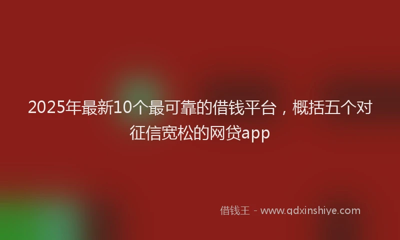 2025年最新10个最可靠的借钱平台，概括五个对征信宽松的网贷app