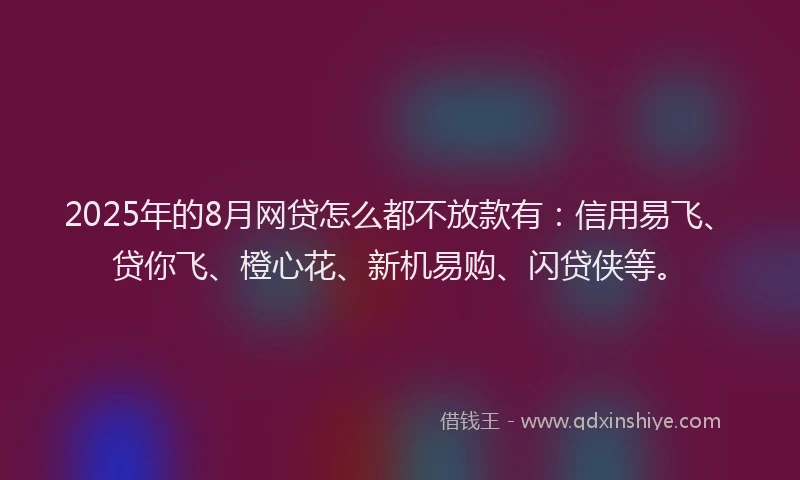 2025年的8月网贷怎么都不放款有：信用易飞、贷你飞、橙心花、新机易购、闪贷侠等。