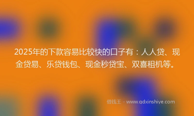2025年的下款容易比较快的口子有：人人贷、现金贷易、乐贷钱包、现金秒贷宝、双喜租机等。