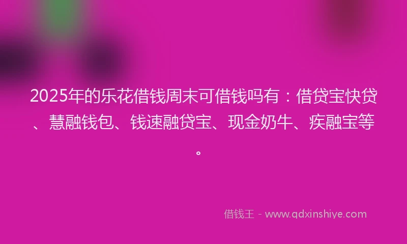 2025年的乐花借钱周末可借钱吗有：借贷宝快贷、慧融钱包、钱速融贷宝、现金奶牛、疾融宝等。