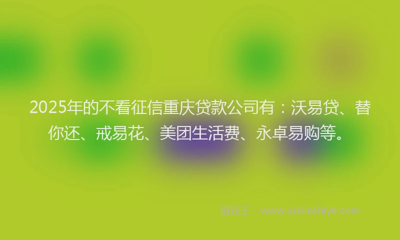 2025年的不看征信重庆贷款公司有：沃易贷、替你还、戒易花、美团生活费、永卓易购等。