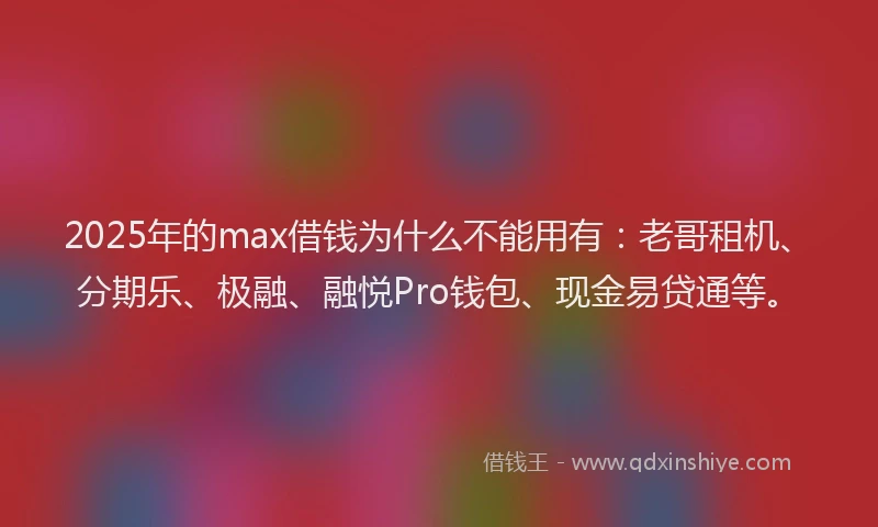 2025年的max借钱为什么不能用有：老哥租机、分期乐、极融、融悦Pro钱包、现金易贷通等。