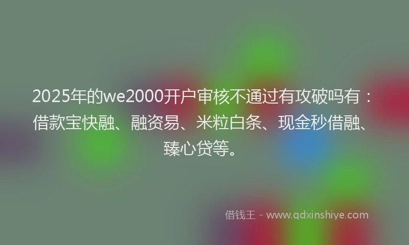 2025年的we2000开户审核不通过有攻破吗有：借款宝快融、融资易、米粒白条、现金秒借融、臻心贷等。