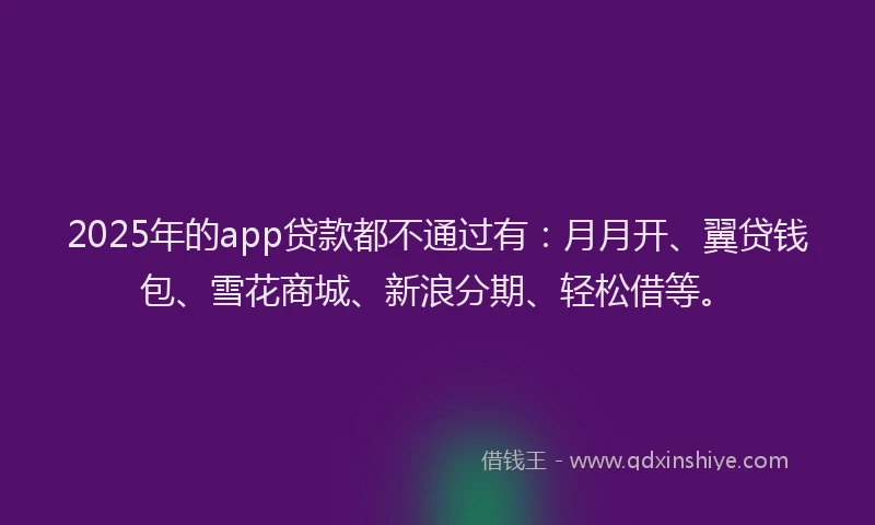2025年的app贷款都不通过有：月月开、翼贷钱包、雪花商城、新浪分期、轻松借等。
