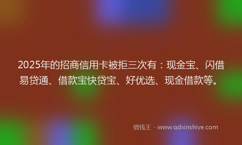 2025年的招商信用卡被拒三次有：现金宝、闪借易贷通、借款宝快贷宝、好优选、现金借款等。