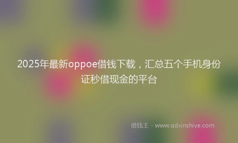 2025年最新oppoe借钱下载，汇总五个手机身份证秒借现金的平台