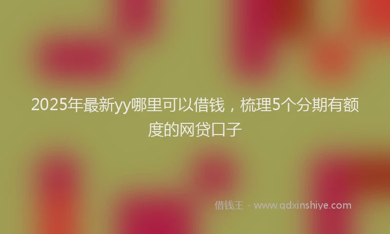 2025年最新yy哪里可以借钱，梳理5个分期有额度的网贷口子