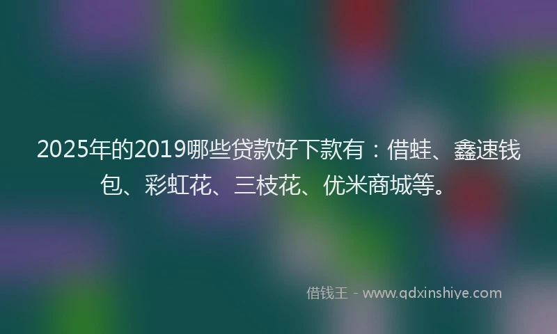 2025年的2019哪些贷款好下款有：借蛙、鑫速钱包、彩虹花、三枝花、优米商城等。