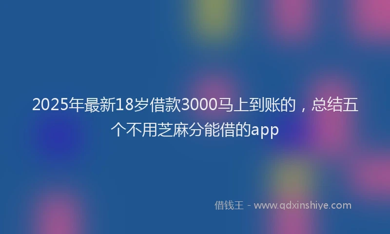 2025年最新18岁借款3000马上到账的，总结五个不用芝麻分能借的app