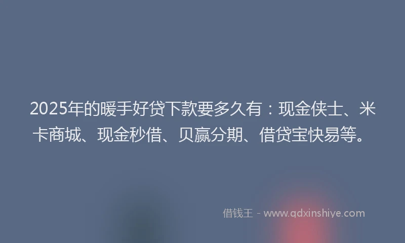 2025年的暖手好贷下款要多久有：现金侠士、米卡商城、现金秒借、贝赢分期、借贷宝快易等。