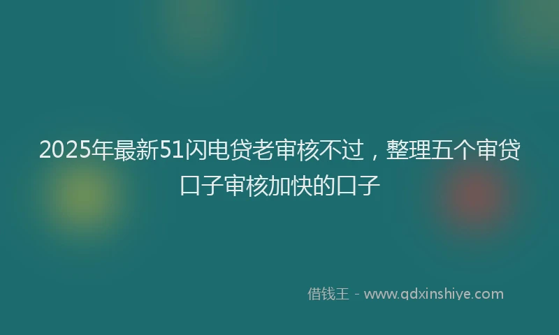 2025年最新51闪电贷老审核不过，整理五个审贷口子审核加快的口子