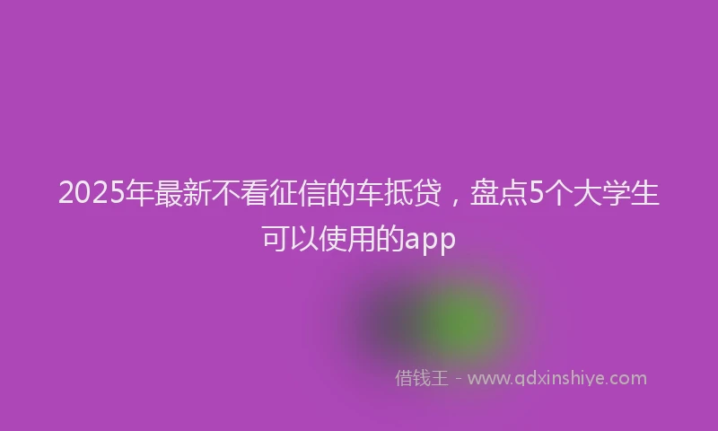 2025年最新不看征信的车抵贷，盘点5个大学生可以使用的app