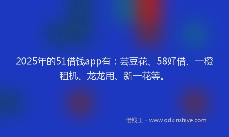 2025年的51借钱app有：芸豆花、58好借、一橙租机、龙龙用、新一花等。