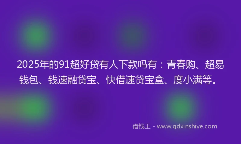 2025年的91超好贷有人下款吗有：青春购、超易钱包、钱速融贷宝、快借速贷宝盒、度小满等。