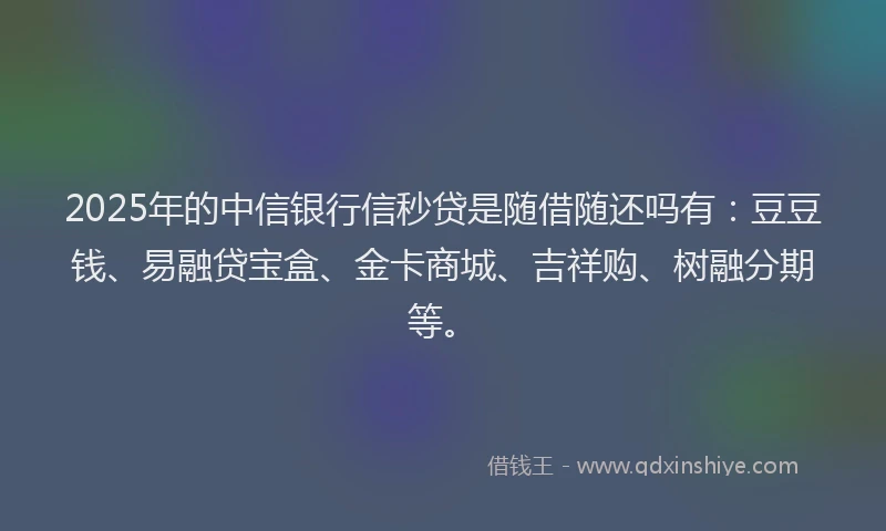 2025年的中信银行信秒贷是随借随还吗有：豆豆钱、易融贷宝盒、金卡商城、吉祥购、树融分期等。