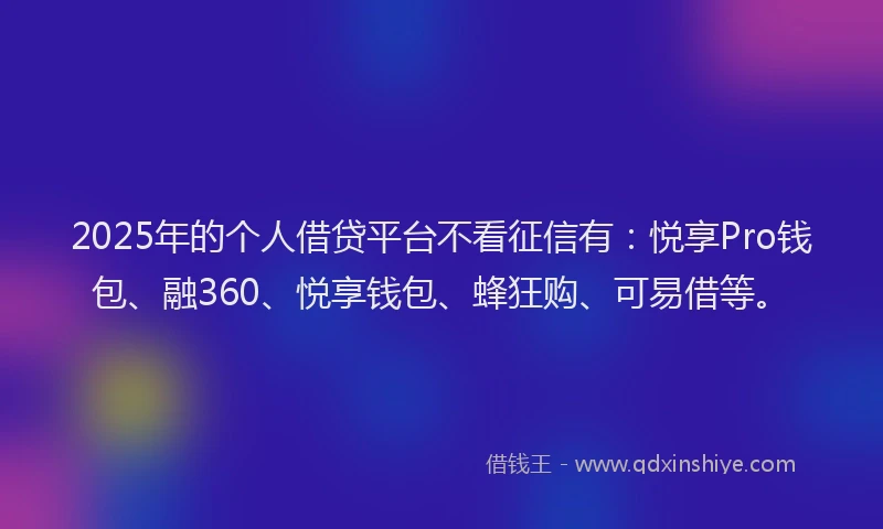 2025年的个人借贷平台不看征信有：悦享Pro钱包、融360、悦享钱包、蜂狂购、可易借等。